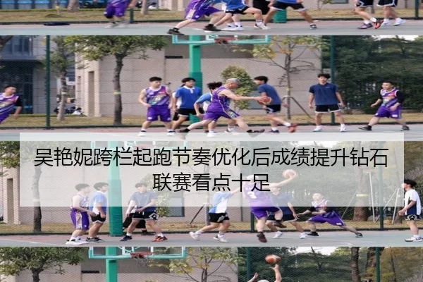 吴艳妮跨栏起跑节奏优化后成绩提升钻石联赛看点十足