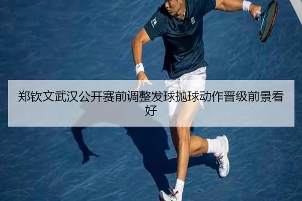 郑钦文武汉公开赛前调整发球抛球动作晋级前景看好