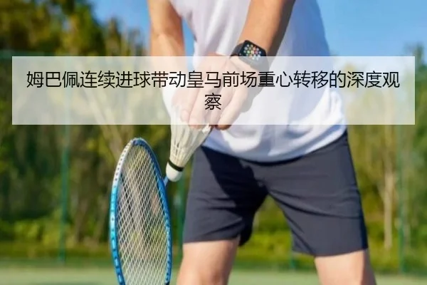 姆巴佩连续进球带动皇马前场重心转移的深度观察