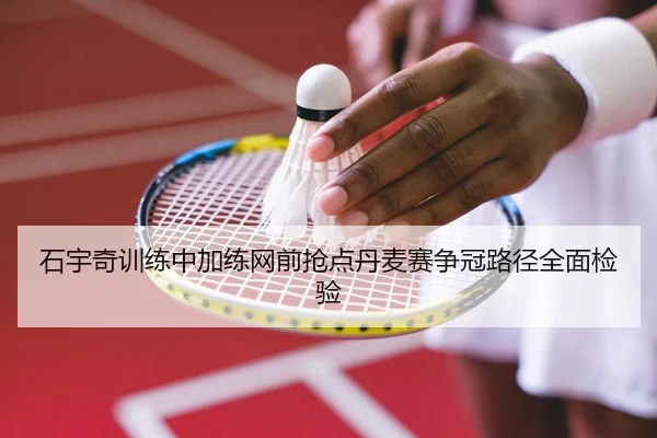 石宇奇训练中加练网前抢点丹麦赛争冠路径全面检验